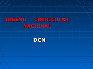 DISEÑO CURRICULARDISEÑO CURRICULAR
NACIONALNACIONAL
DCNDCN
 