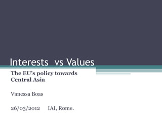 Interests vs Values
The EU’s policy towards
Central Asia

Vanessa Boas

26/03/2012     IAI, Rome.
 