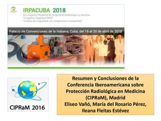 Resumen y Conclusiones de la
Conferencia Iberoamericana sobre
Protección Radiológica en Medicina
(CIPRaM), Madrid
Eliseo Vañó, María del Rosario Pérez,
Ileana Fleitas Estévez
 