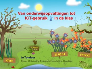 Van onderwijsopvattingen tot
	
  
	
  Jo	
  Tondeur	
  
	
  Ghent	
  University;	
  Research	
  Founda7on	
  Flanders	
  
	
  
	
   	
   	
   	
  	
  
ICT-gebruik in de klas
21.03.14 FYXXI
Gent
 