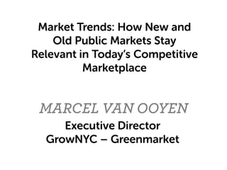 MARCEL VAN OOYEN
Market Trends: How New and
Old Public Markets Stay
Relevant in Today’s Competitive
Marketplace
Executive Director
GrowNYC – Greenmarket
 