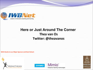 With thanks to our Major Sponsor and Host School: Here or Just Around The Corner   Thea van Os Twitter: @theavanos 