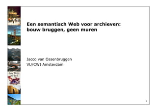 Een semantisch Web voor archieven:
bouw bruggen, geen muren




Jacco van Ossenbruggen
VU/CWI Amsterdam




                                     1
 