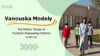 VanOuska MOdely
The Mother Teresa of
Football Empowering Children
in Africa
 