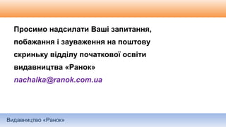 Видавництво «Ранок»
Просимо надсилати Ваші запитання,
побажання і зауваження на поштову
скриньку відділу початкової освіти
видавництва «Ранок»
nachalka@ranok.com.ua
 