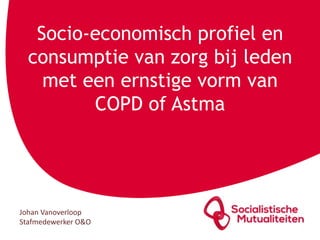 Socio-economisch profiel en
consumptie van zorg bij leden
met een ernstige vorm van
COPD of Astma
Johan Vanoverloop
Stafmedewerker O&O
 