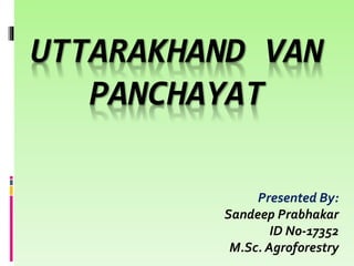 UTTARAKHAND VAN
PANCHAYAT
Presented By:
Sandeep Prabhakar
ID No-17352
M.Sc. Agroforestry
 