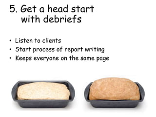 5. Get a head start
with debriefs
• Listen to clients
• Start process of report writing
• Keeps everyone on the same page
 
