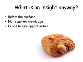 What is an insight anyway?
• Below the surface
• Not common knowledge
• Leads to new opportunities
 