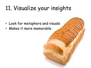 11. Visualize your insights
• Look for metaphors and visuals
• Makes it more memorable
 
