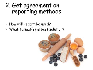 2. Get agreement on
reporting methods
• How will report be used?
• What format(s) is best solution?
 