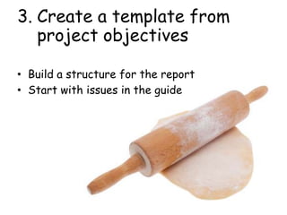 3. Create a template from
project objectives
• Build a structure for the report
• Start with issues in the guide
 