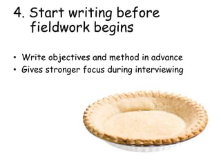 4. Start writing before
fieldwork begins
• Write objectives and method in advance
• Gives stronger focus during interviewing
 