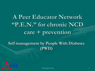 A Peer Educator Network
 “P.E.N.” for chronic NCD
     care + prevention
Self management by People With Diabetes
                (PWD)



                 www.mopotsyo.org         1
 