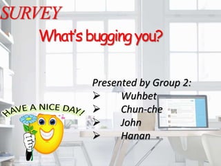 Presented by Group 2:
 Wuhbet
 Chun-che
 John
 Hanan
SURVEY
What’s buggingyou?
 