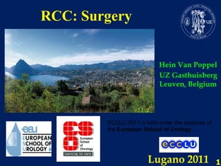 RCC: Surgery  Hein Van Poppel UZ Gasthuisberg  Leuven, Belgium Lugano 2011 ECCLU 2011 is held under the auspices of the  European School of Urology 