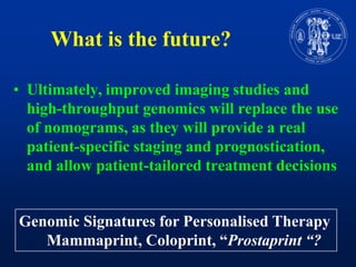 Whatis the future?Ultimately, improvedimagingstudies and high-throughputgenomicswillreplace the use of nomograms, as theywill provide a realpatient-specificstaging and prognostication, and allowpatient-tailoredtreatmentdecisionsGenomicSignaturesforPersonalisedTherapy       Mammaprint, Coloprint, “Prostaprint “?
