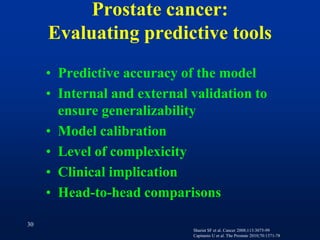 30Prostate cancer: Evaluatingpredictive toolsPredictiveaccuracy of the modelInternal and externalvalidation to ensuregeneralizabilityModel calibrationLevel of complexicityClinicalimplicationHead-to-headcomparisonsShariat SF et al. Cancer 2008;113:3075-99Capitanio U et al. The Prostate 2010;70:1371-78