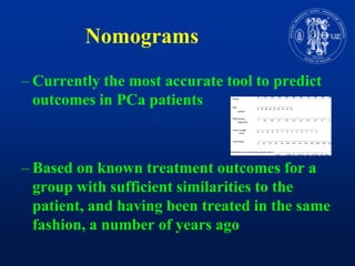 NomogramsCurrently the most accurate tool to predictoutcomes in PCapatientsBasedonknowntreatmentoutcomesfor a groupwithsufficientsimilarities to the patient, and having been treated in the samefashion, a number of yearsago