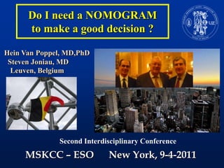 Do I need a NOMOGRAM to make a good decision ?      Hein Van Poppel, MD,PhD    Steven Joniau, MD Leuven, Belgium SecondInterdisciplinary Conference MSKCC – ESO      New York, 9-4-2011 