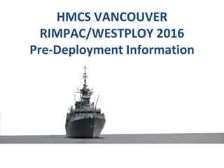 HMCS VANCOUVER
RIMPAC/WESTPLOY 2016
Pre-Deployment Information
 