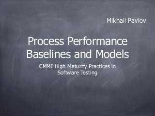 Mikhail Pavlov


Process Performance
Baselines and Models
  CMMI High Maturity Practices in
        Software Testing
 