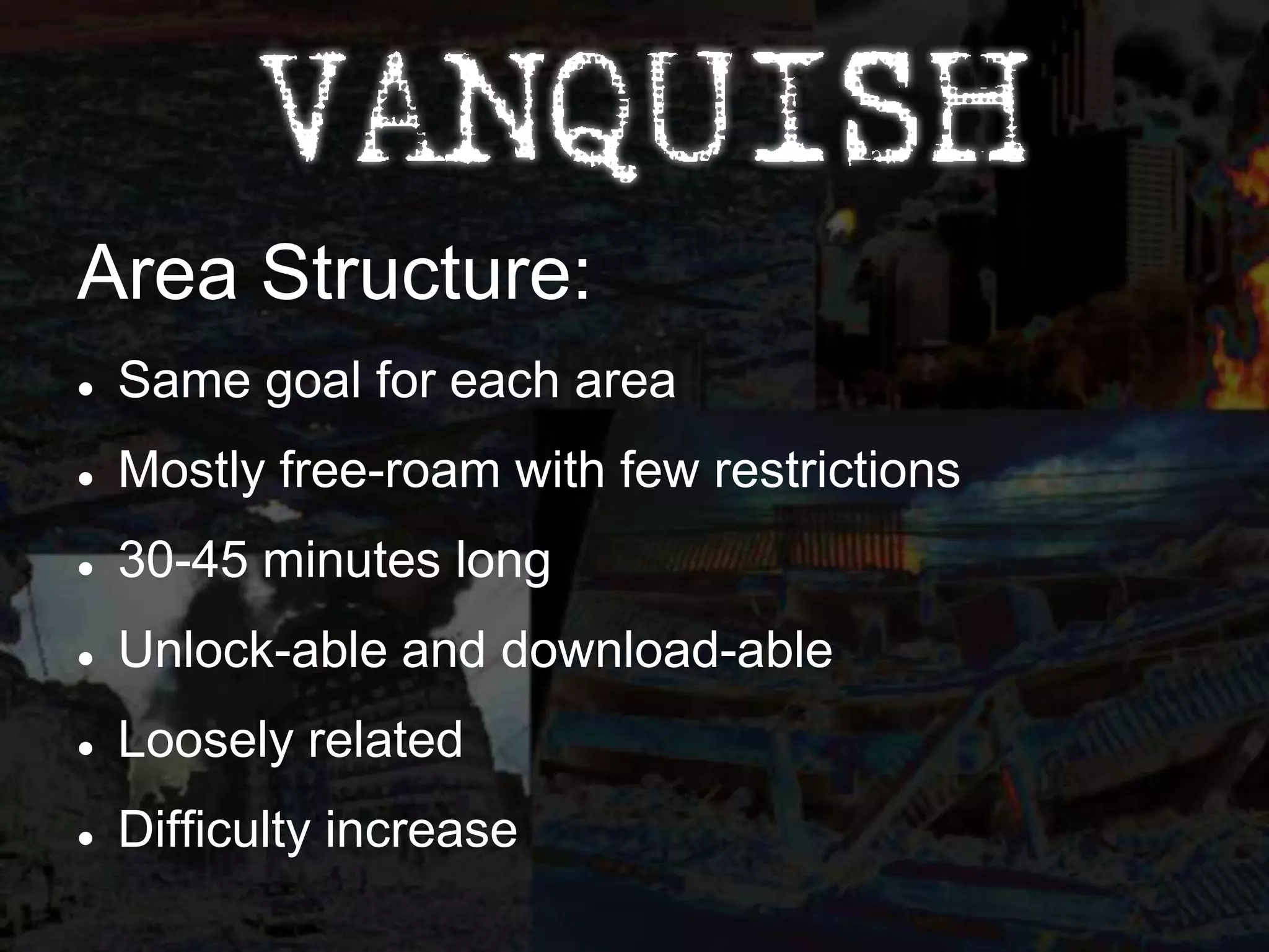 Area Structure:
   Same goal for each area
   Mostly free-roam with few restrictions
   30-45 minutes long
   Unlock-able and download-able
   Loosely related
   Difficulty increase
 