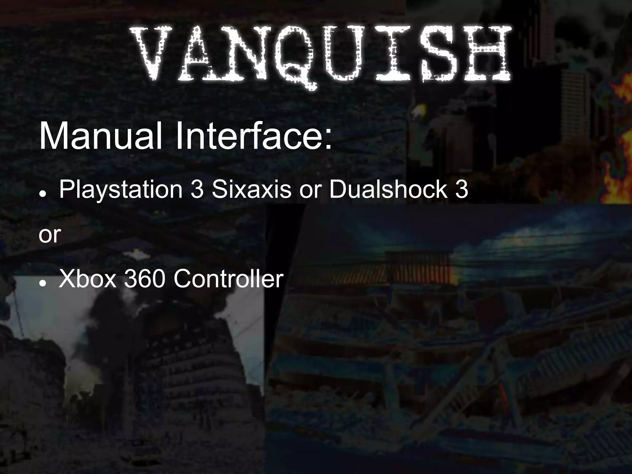 Manual Interface:
   Playstation 3 Sixaxis or Dualshock 3
or
   Xbox 360 Controller
 