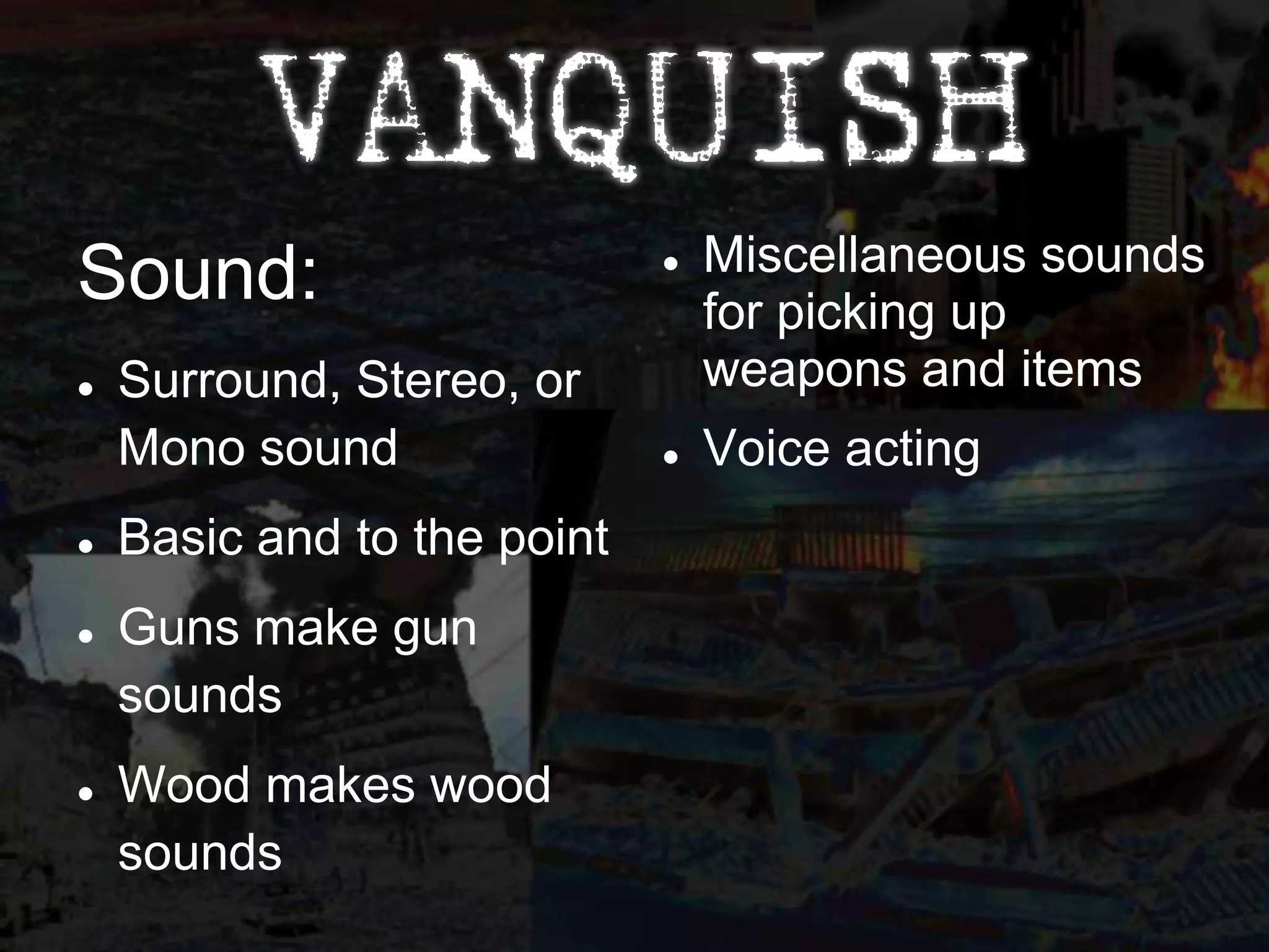 Miscellaneous sounds
Sound:                       

                                 for picking up
   Surround, Stereo, or         weapons and items
    Mono sound                  Voice acting
   Basic and to the point
   Guns make gun
    sounds
   Wood makes wood
    sounds
 