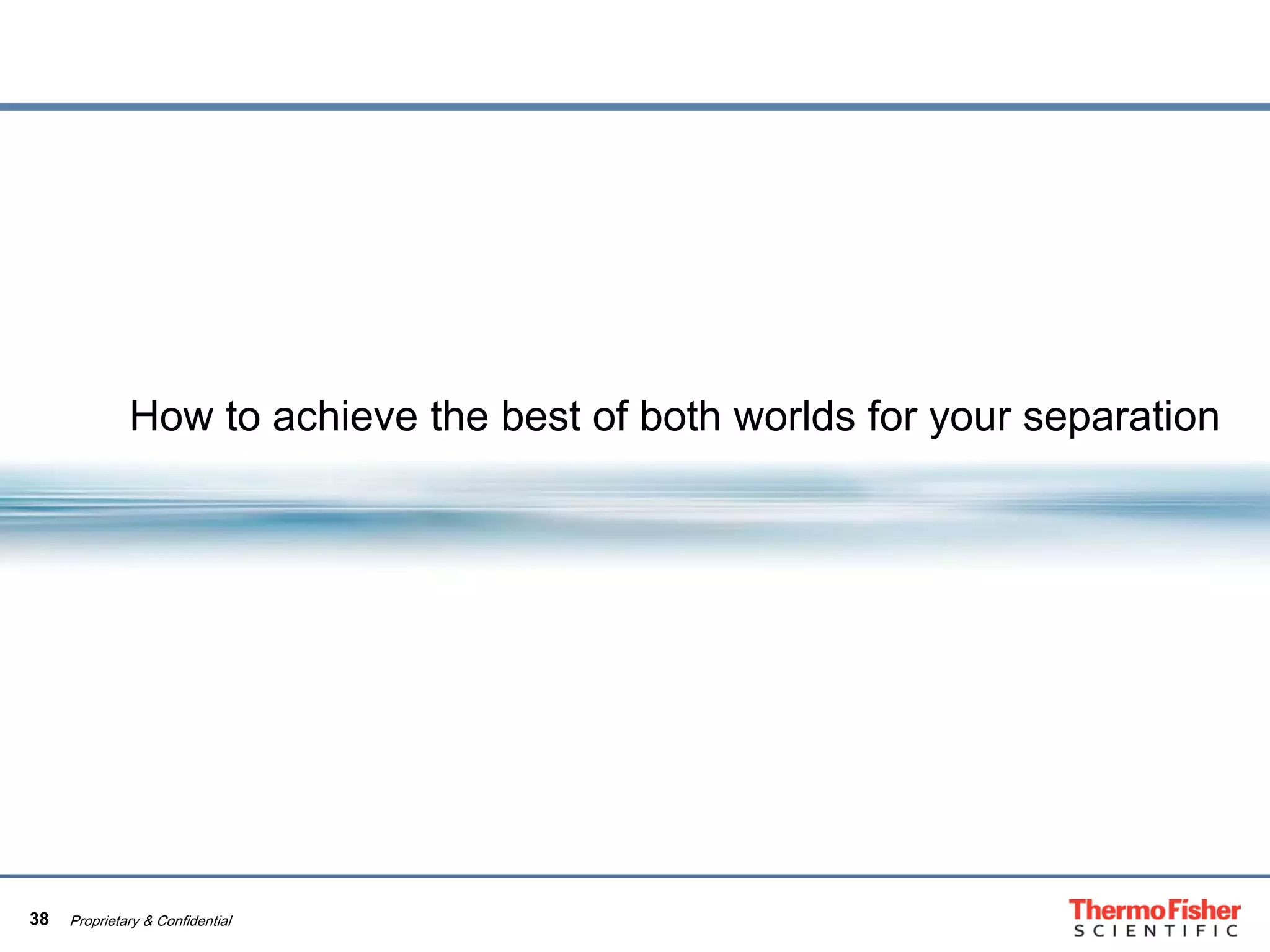 38 Proprietary & Confidential
How to achieve the best of both worlds for your separation
 