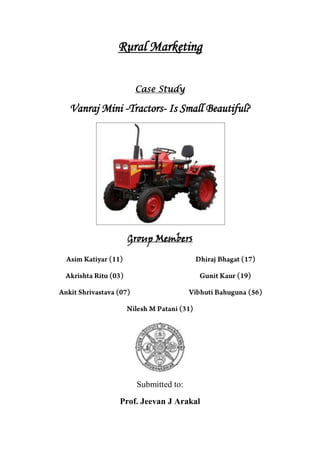 Rural Marketing<br />Case Study<br />Vanraj Mini -Tractors- Is Small Beautiful?<br />Group Members<br />Asim Katiyar (11)<br />Akrishta Ritu (03)<br />Ankit Shrivastava (07)<br />Dhiraj Bhagat (17)<br />Gunit Kaur (19)<br />Vibhuti Bahuguna (56)<br />Nilesh M Patani (31)<br />Submitted to:<br />Prof. Jeevan J Arakal   <br />Q: What is the case situation, what are the key decisions that have to be taken by Mr. Jagdip Trivedi?<br />Case Situation<br />The case is about the mini tractor named Vanraj the situational analysis is done through 4c model of situation analysis. This model is given below<br />1609725-2540<br />1.  Corporation/ Company<br />The Company named M/s Pramal Farmatics Pvt. Ltd owned by three technopreneurs Jagdip Trivedi, Jayanti Bhai Patel and Pragnesh Patel, manufacturing facilities situated near Anand Gujarat. Initially it was a material handling company. Which is now ready to manufacture and market the small 10 HP tractor under the brand name of ‘Vanraj’. Company got the certification of Central Motor Vehicle Rules (CMVR) from Central Farm Machinery Testing and Training Institute (Budhni, MP). Company had good technical and professional experience before entering in this business. <br />2.  Competition: <br />It is mentioned that the company is entering in the new segment and this segment was not catered by any company so we can say that there was not any direct competition but it was in the very competitive Industry where various major players like Mahindra & Mahindra, TAFE, Punjab Tractors, Escorts and Sonalika were there. There were three mini tractor manufacturer but they were not the refined product that is why they are not direct competition.<br />3.  Customers:<br />They are going to enter in the new segment which was not catered by any company as such that is why there is no clear defined customers but the usage and the design of the tractor has some implication about the customers they may be the Small and marginal farmers, horticulture farmers, material handling customers also. They have also identified the large farmers as segments.<br />4. Climate: <br />In this Model climate consist of four factors and they are Political, Economical, social and Technological. This case is not too much influenced with politics. ‘Vanraj’ as a tractor and as an innovation is supported by various groups and organisations from IIMA to NID but this was not too much of the political kind. When we talk about the Economical the company was the small scale industry and the customers identified were small and marginal, large and horticulturist etc. <br />Company got funding from the government wing for the technological refinement. Technology transfer value for the company was 10 million rupee beside this the company has paid-up capital around 1.25 million. The tractor price they were going to target was 0.18 million, discussing about the industry as a whole tractor industry’s growth rate 30% over the years the size of the market was nearly 6.5 billion. <br />Discussing the sociological factors the product was focused to cater small usage which was not tackled by the big tractors. Most of the consumers were small and marginal farmers. For the buying the tractor they consider the HP as the main factor but beside this there are other factors like it is a status symbol also it is the sign of prosperity also tractor purchase also has lot of other social significance.<br />Discussing about the technological aspect, we would consider that the marginal farmers are still dependent on the bullocks and other manual systems. Farm mechanisation has lot of value in terms of the upliftment of the poor and increasing the productivity. In tractor industry HP is the main criteria and most of the technological aspects are covered in this only.<br />Key decisions that have to be taken<br />The most important decision that has to be taken by the head honcho is the question of the market segment, which they are going to cater, is it the small and marginal farmer or is it the horticulture segment or the material handling segments, beside this which one is profitable one and for how much time.<br />They also pegged the price of the Vanraj at 0.19 million which is very conservative kind of estimate whether this is going to sustain or not.<br />Q: What are the various segmentation criteria for Tractor Usage in India? Which do you think is the most important method?<br />In segmentation firm divides its customers in groups on the basis of similar characteristics & needs. Through this the firm can roll out a product suiting the segment. Segmentation criteria that Pramal Farmatics Pvt. Ltd. followed were on the following basis:<br />Demographic segmentation:<br />On the basis of land holdings:<br />Small & marginal farmers: In this category the level of mechanisation is low and they used bullocks for tilling and agricultural operations. Moreover they had small land for farming and the Vanraj tractor was focussing this segment as its target.<br />Large farmers: This section was catered by all the big players as they have large area for farming and the farms were highly mechanised. They usually preferred tractors having HP more than 20.<br />On the basis of type of occupation:<br />Industry: Industry wise they are divided into small scale firm, national, and multinational players. <br />Horticulture: This segment of cultivation requires specific design which would facilitate the cultivation process. It requires intercultural operations like removing weeds and creation of soil. These functions could be well performed by tractors having “three wheel convertible features” which is observed in Vanraj tractors.<br />Geographical/ Segmentation based on Topography of soil:<br />North India: The regions like Punjab, Uttar Pradesh, and Haryana were dominant in tractor sales. As the soil is alluvial they require tractors with less HP. <br />South and West India: In the regions like Gujarat, Maharashtra and Madhya Pradesh the soil is harder type- Laterite and black soil where more HP tractors are required.<br />Product segmentation (Engine horse power)<br />Mini tractor: The tractors which are having less than 20 HP are considered to be the mini tractors and Vanraj being one of them.<br />Small tractor: Tractors having horsepower between 21 and 30 HP are considered as small tractors. <br />Medium tractor: Tractors having horse power between 31 and 40 HP were included in this section.<br />Large tractor: Tractors having horse power more than 50 HP were included in this section.<br />The best method for the segmentation is demographic precisely on the basis of size of land holding. The segmentation on the basis of land holdings is important as’<br />This segment is not served by big players, as they are interested in more margins.<br />In this segment about 82% of the people do not have tractors, thus having more scope for future.<br />Land holdings are smaller, for small farmers it is 0.4 hac & for marginal farmers it is 1.4 hac. Thus they need a tractor which is not bigger in size.<br />The Vanraj tractors are of 10 HP and hence it would be best suitable for small and marginal farmers due to its low cost and lesser fuel consumption with more utility and less maintenance.<br />This is a broad segment which is linked with other segmentations too. The small & marginal farmers prefer mini tractor than large tractor. <br />Q: Describe the product development process of Vanraj Tractors? How does this process differ from a text – book product development process?<br />,[object Object]
