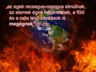 „az egek recsegve-ropogva elmúlnak,
az elemek égve felbomlanak, a föld
és a rajta levő alkotások is
megégnek” (2Pt 3,10)
 
