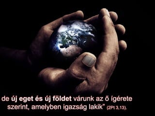 de új eget és új földet várunk az ő ígérete
szerint, amelyben igazság lakik” (2Pt 3,13).
 