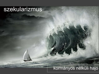 szekularizmus
kormányos nélküli hajó
 