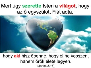 Mert úgy szerette Isten a világot, hogy
az ő egyszülött Fiát adta,
hogy aki hisz őbenne, hogy el ne vesszen,
hanem örök élete legyen.
(János 3,16)
 
