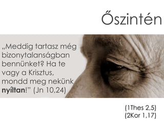 Őszintén
„Meddig tartasz még
bizonytalanságban
bennünket? Ha te
vagy a Krisztus,
mondd meg nekünk
nyíltan!” (Jn 10,24)
(1Thes 2,5)
(2Kor 1,17)
 