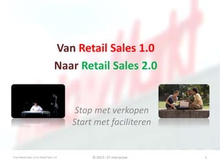 Stop met verkopen
Start met faciliteren
Van Retail Sales 1.0
Naar Retail Sales 2.0
From Retail Sales 1.0 to Retail Sales 2.0 © 2013– CT-Interactive 1
 