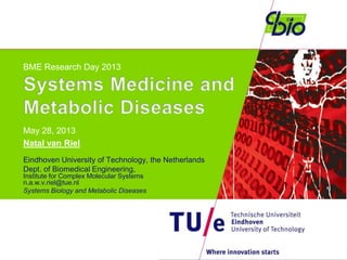 BME Research Day 2013
May 28, 2013
Natal van Riel
Eindhoven University of Technology, the Netherlands
Dept. of Biomedical Engineering,
Institute for Complex Molecular Systems
n.a.w.v.riel@tue.nl
Systems Biology and Metabolic Diseases
 