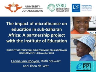 The impact of microfinance on
  education in sub-Saharan
 Africa: A partnership project
with the Institute of Education
INSTITUTE OF EDUCATION SYMPOSIUM ON EDUCATION AND
           DEVELOPMENT, 14 December 2011




                                                    Source: Per Herbertsson
   Carina van Rooyen, Ruth Stewart
           and Thea de Wet
 