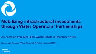 Mobilizing infrastructural investments
through Water Operators' Partnerships
An example from Mali, IRC Wash Debate 3 December 2018
Steven van Rossum (Word Waternet) & Pritha Hariram (FMO)
 