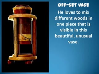 Off-Set Vase
 He loves to mix
different woods in
 one piece that is
   visible in this
beautiful, unusual
        vase.
 