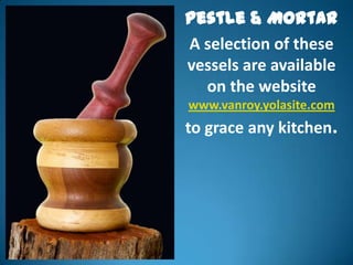 Pestle & Mortar
A selection of these
vessels are available
  on the website
www.vanroy.yolasite.com
to grace any kitchen.
 