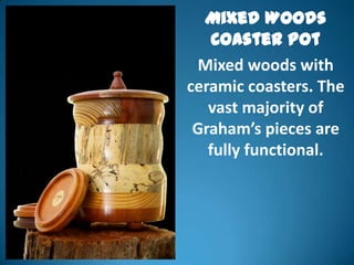 Mixed Woods
    Coaster Pot
 Mixed woods with
ceramic coasters. The
   vast majority of
 Graham’s pieces are
   fully functional.
 