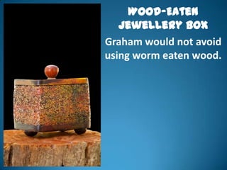 Wood-Eaten
   Jewellery Box
Graham would not avoid
using worm eaten wood.
 