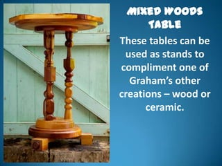 Mixed Woods
       Table
These tables can be
 used as stands to
compliment one of
  Graham’s other
creations – wood or
      ceramic.
 