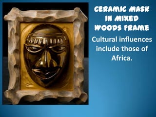 Ceramic Mask
    in Mixed
 Woods Frame
Cultural influences
 include those of
      Africa.
 