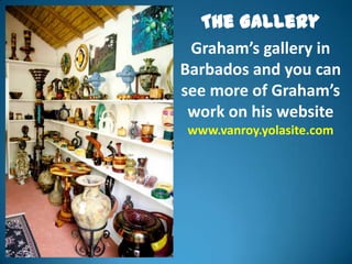 The Gallery
 Graham’s gallery in
Barbados and you can
see more of Graham’s
 work on his website
www.vanroy.yolasite.com
 
