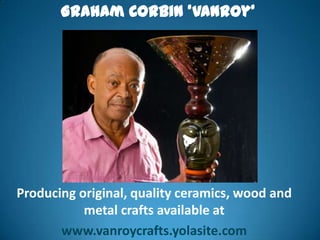 Graham Corbin ‘Vanroy’




Producing original, quality ceramics, wood and
           metal crafts available at
       www.vanroycrafts.yolasite.com
 