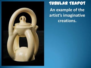 Tubular Teapot
An example of the
artist’s imaginative
     creations.
 