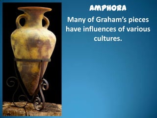 Amphora
Many of Graham’s pieces
have influences of various
         cultures.
 